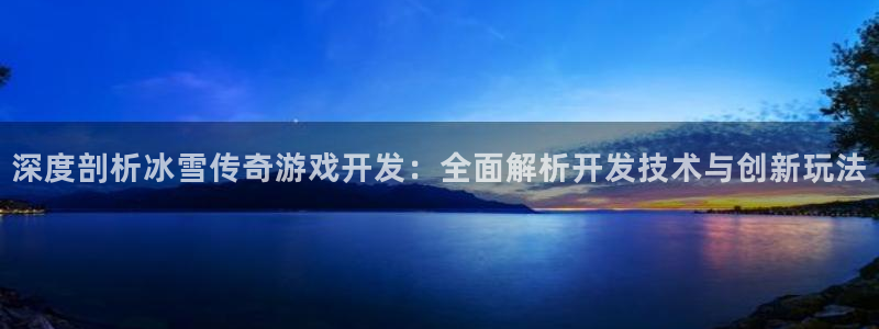 沐鸣2登录测试：深度剖析冰雪传奇游戏开发：全面解析开发技术与创新玩法